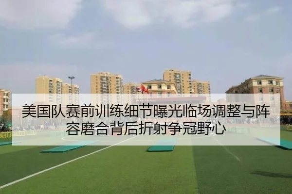 美国队赛前训练细节曝光临场调整与阵容磨合背后折射争冠野心
